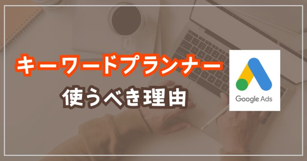 Googleキーワードプランナーを使うべき理由