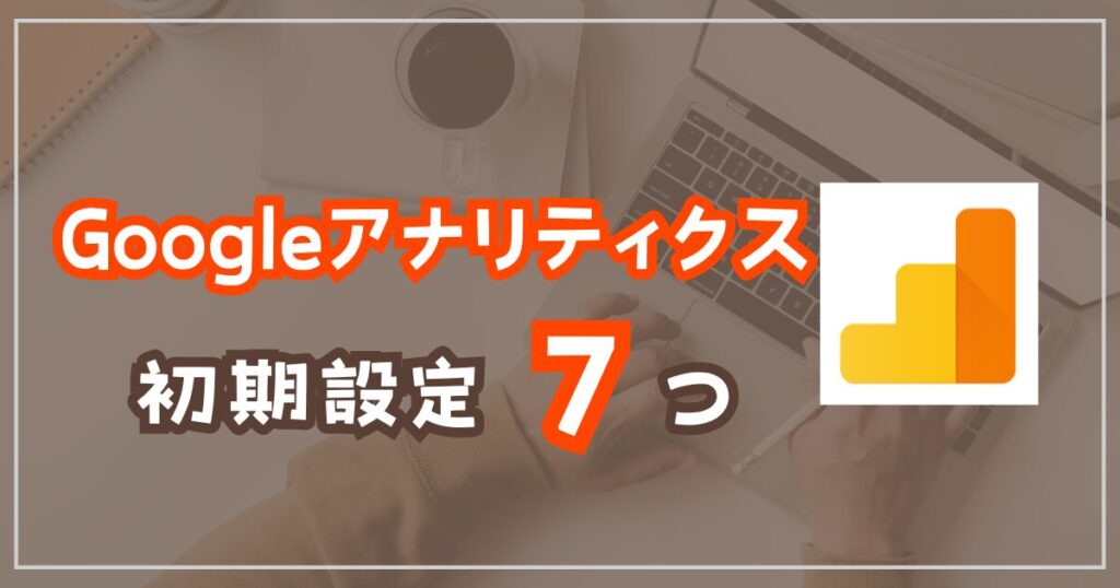 Googleアナリティクス初期設定7ステップ